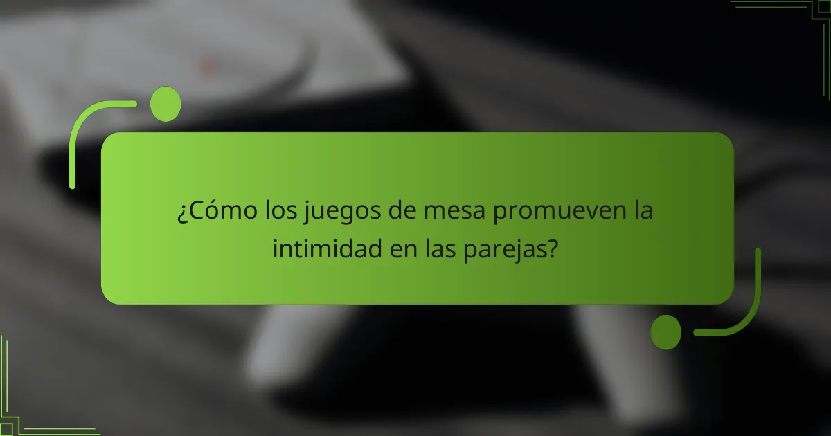 ¿Cómo los juegos de mesa promueven la intimidad en las parejas?